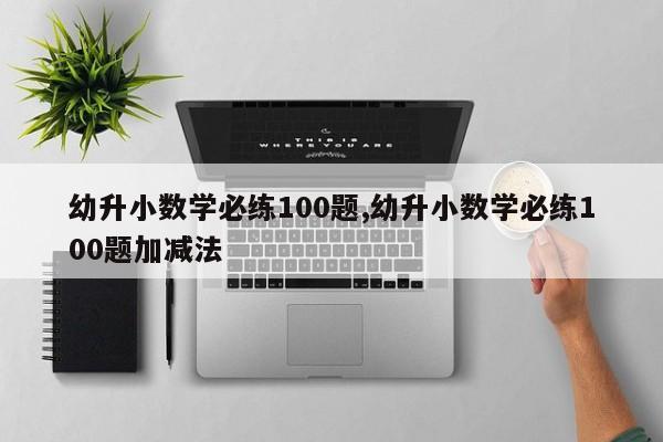幼升小数学必练100题,幼升小数学必练100题加减法