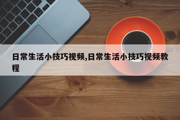 日常生活小技巧视频,日常生活小技巧视频教程