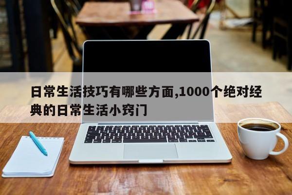 日常生活技巧有哪些方面,1000个绝对经典的日常生活小窍门