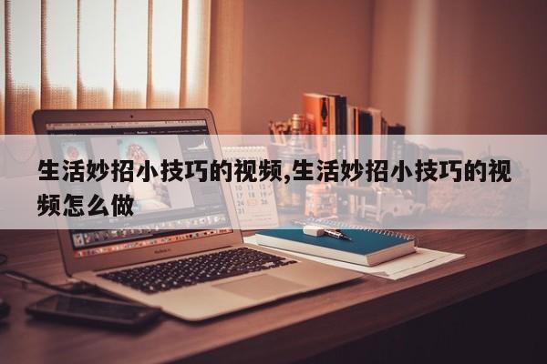 生活妙招小技巧的视频,生活妙招小技巧的视频怎么做