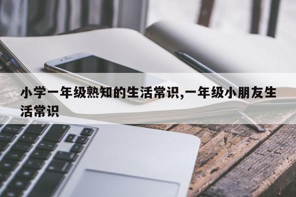小学一年级熟知的生活常识,一年级小朋友生活常识
