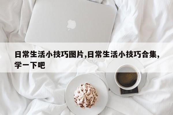 日常生活小技巧图片,日常生活小技巧合集,学一下吧