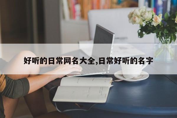 好听的日常网名大全,日常好听的名字