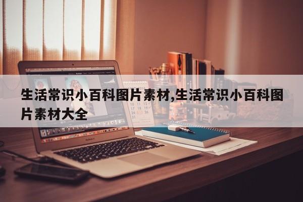 生活常识小百科图片素材,生活常识小百科图片素材大全
