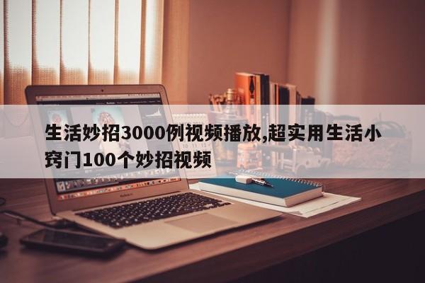 生活妙招3000例视频播放,超实用生活小窍门100个妙招视频