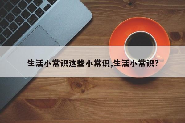 生活小常识这些小常识,生活小常识?