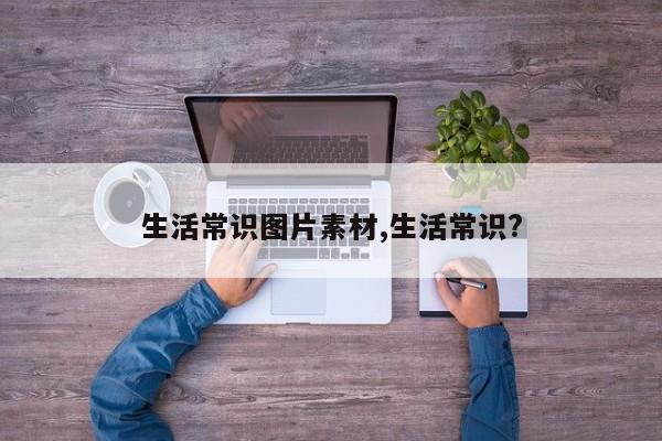 生活常识图片素材,生活常识?