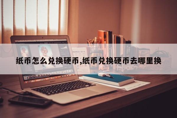 纸币怎么兑换硬币,纸币兑换硬币去哪里换