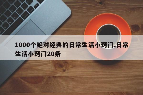 1000个绝对经典的日常生活小窍门,日常生活小窍门20条