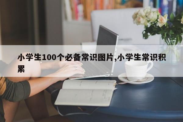 小学生100个必备常识图片,小学生常识积累