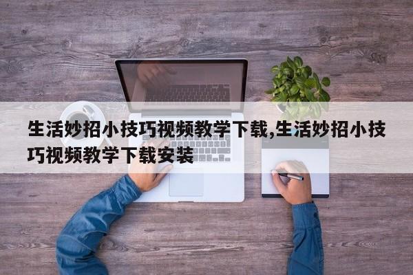 生活妙招小技巧视频教学下载,生活妙招小技巧视频教学下载安装