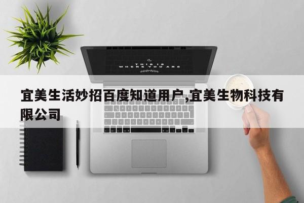 宜美生活妙招百度知道用户,宜美生物科技有限公司