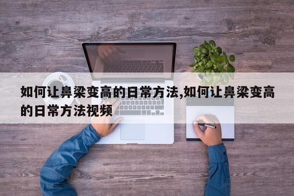 如何让鼻梁变高的日常方法,如何让鼻梁变高的日常方法视频