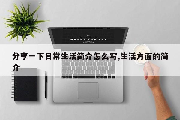 分享一下日常生活简介怎么写,生活方面的简介