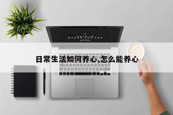 日常生活如何养心,怎么能养心