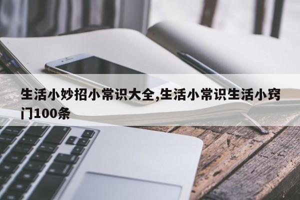 生活小妙招小常识大全,生活小常识生活小窍门100条