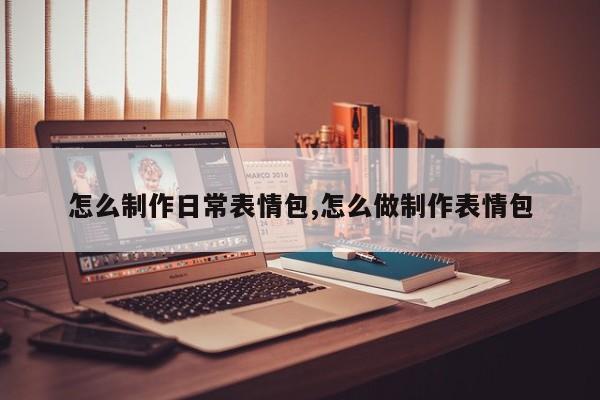 怎么制作日常表情包,怎么做制作表情包