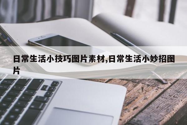 日常生活小技巧图片素材,日常生活小妙招图片