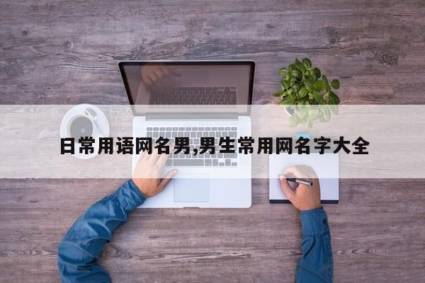 日常用语网名男,男生常用网名字大全