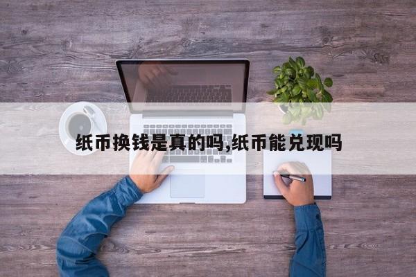 纸币换钱是真的吗,纸币能兑现吗