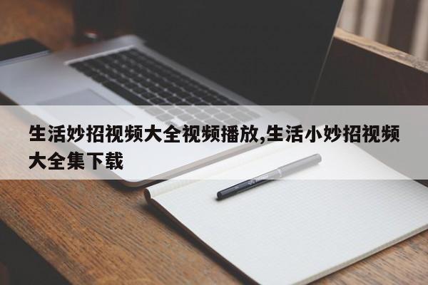 生活妙招视频大全视频播放,生活小妙招视频大全集下载