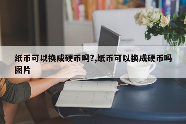 纸币可以换成硬币吗?,纸币可以换成硬币吗图片
