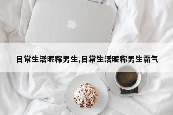 日常生活昵称男生,日常生活昵称男生霸气