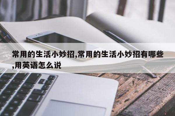 常用的生活小妙招,常用的生活小妙招有哪些,用英语怎么说