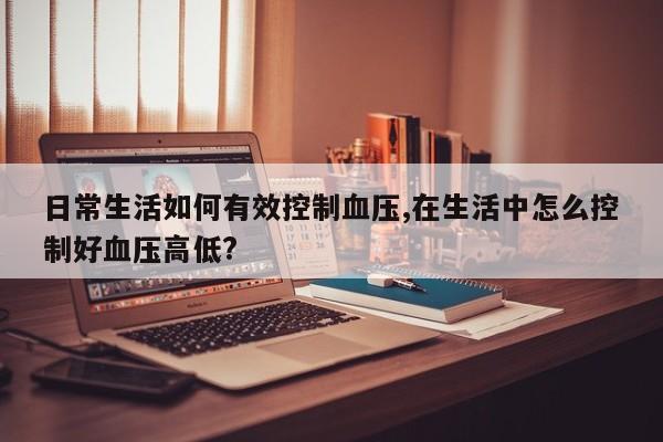 日常生活如何有效控制血压,在生活中怎么控制好血压高低?