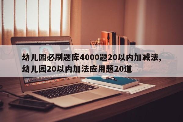幼儿园必刷题库4000题20以内加减法,幼儿园20以内加法应用题20道