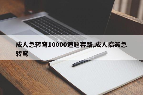 成人急转弯10000道题套路,成人搞笑急转弯