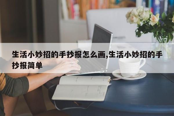 生活小妙招的手抄报怎么画,生活小妙招的手抄报简单