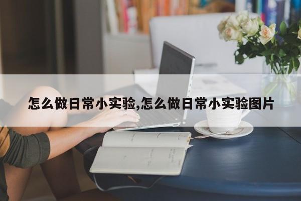 怎么做日常小实验,怎么做日常小实验图片