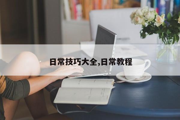 日常技巧大全,日常教程