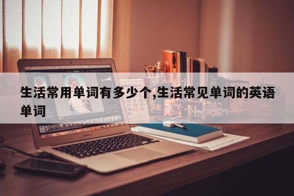 生活常用单词有多少个,生活常见单词的英语单词