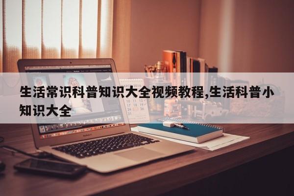 生活常识科普知识大全视频教程,生活科普小知识大全